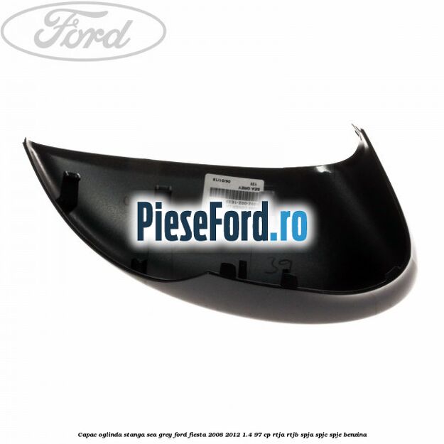 Capac oglinda stanga sea grey Ford Fiesta 2008-2012 1.4 97 cp Capac oglinda stanga sea grey Ford Fiesta 2008-2012 1.4 97 cp RTJA, RTJB, SPJA, SPJC, SPJE benzina