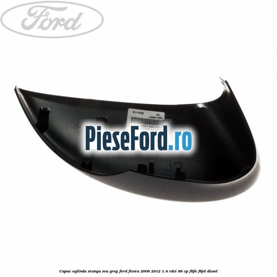 Capac oglinda stanga sea grey Ford Fiesta 2008-2012 1.4 TDCi 68 cp Capac oglinda stanga sea grey Ford Fiesta 2008-2012 1.4 TDCi 68 cp F6JB, F6JD diesel