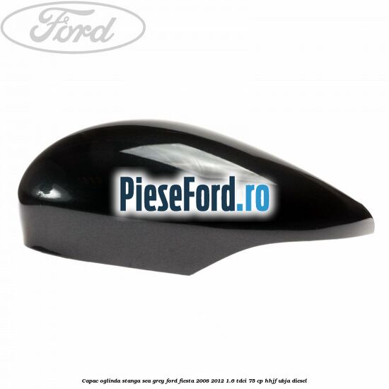Capac oglinda stanga sea grey Ford Fiesta 2008-2012 1.6 TDCi 75 cp HHJF, UBJA diesel