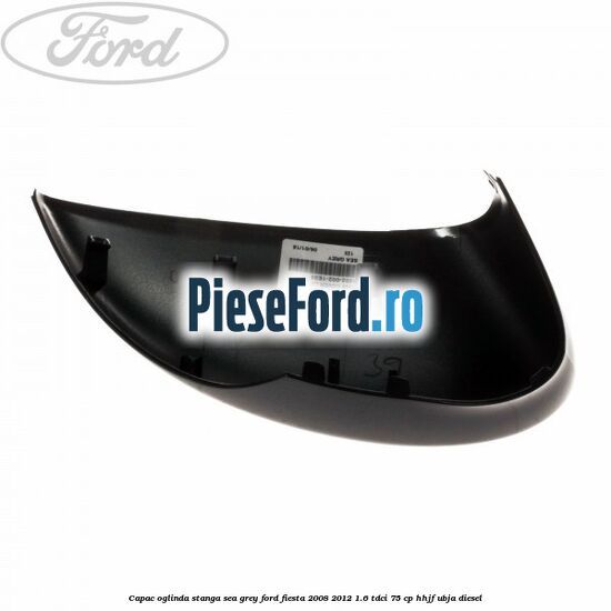 Capac oglinda stanga sea grey Ford Fiesta 2008-2012 1.6 TDCi 75 cp HHJF, UBJA diesel