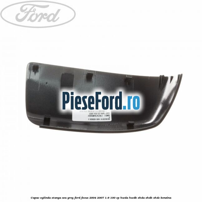 Capac oglinda stanga sea grey Ford Focus 2004-2007 1.6 100 cp HWDA, HWDB, SHDA, SHDB, SHDC benzina