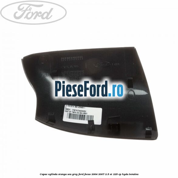 Capac oglinda stanga sea grey Ford Focus 2004-2007 2.5 ST 225 cp HYDA benzina