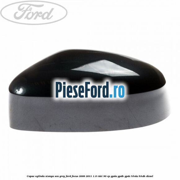 Capac oglinda stanga sea grey Ford Focus 2008-2011 1.6 TDCi 90 cp Capac oglinda stanga sea grey Ford Focus 2008-2011 1.6 TDCi 90 cp GPDA, GPDB, GPDC, HHDA, HHDB diesel