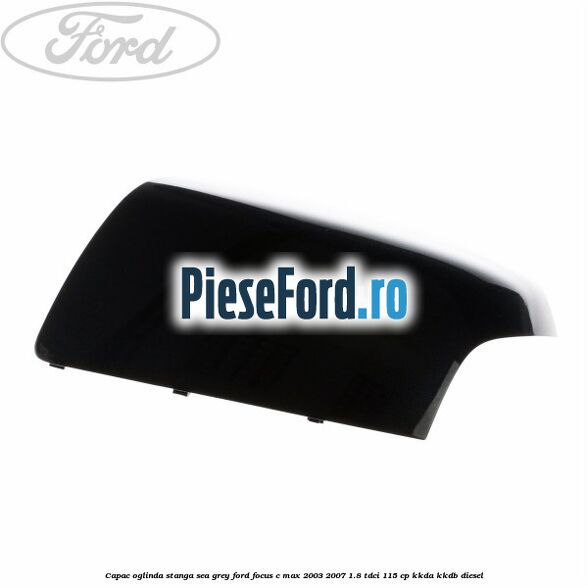Capac oglinda stanga sea grey Ford Focus C-Max 2003-2007 1.8 TDCi 115 cp KKDA, KKDB diesel
