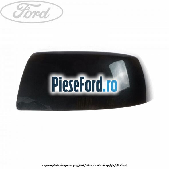 Capac oglinda stanga sea grey Ford Fusion 1.4 TDCi 68 cp F6JA, F6JB diesel