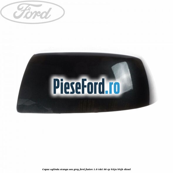 Capac oglinda stanga sea grey Ford Fusion 1.6 TDCi 90 cp Capac oglinda stanga sea grey Ford Fusion 1.6 TDCi 90 cp HHJA, HHJB diesel