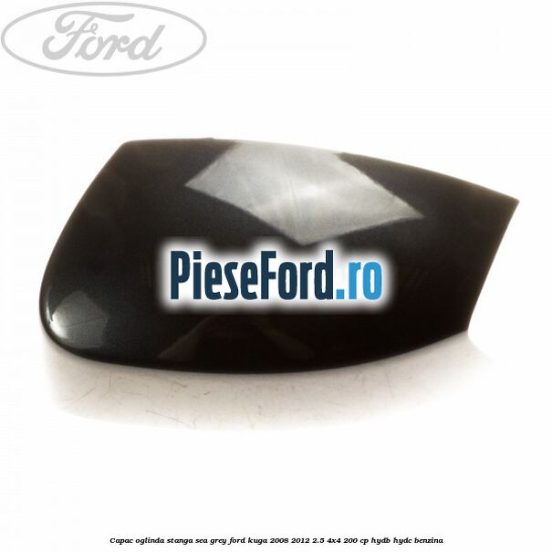 Capac oglinda stanga sea grey Ford Kuga 2008-2012 2.5 4x4 200 cp HYDB, HYDC benzina