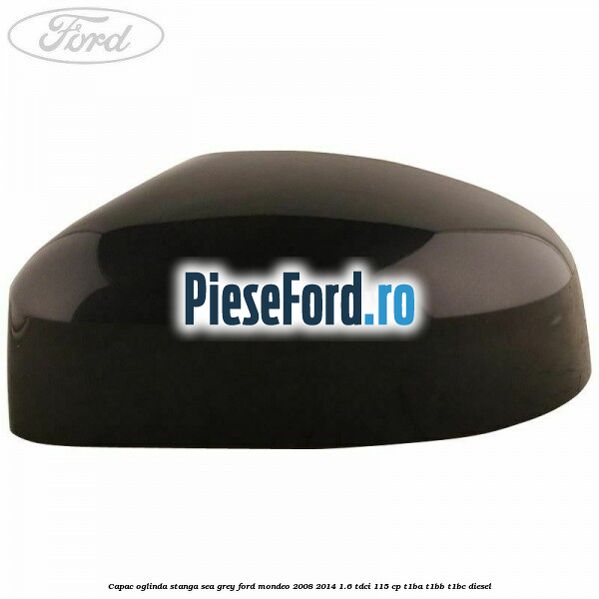 Capac oglinda stanga sea grey Ford Mondeo 2008-2014 1.6 TDCi 115 cp T1BA, T1BB, T1BC diesel