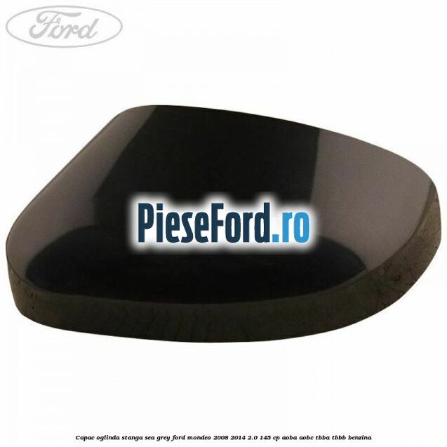 Capac oglinda stanga sea grey Ford Mondeo 2008-2014 2.0 145 cp Capac oglinda stanga sea grey Ford Mondeo 2008-2014 2.0 145 cp AOBA, AOBC, TBBA, TBBB benzina