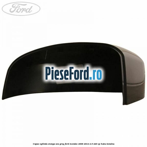 Capac oglinda stanga sea grey Ford Mondeo 2008-2014 2.5 220 cp Capac oglinda stanga sea grey Ford Mondeo 2008-2014 2.5 220 cp HUBA benzina