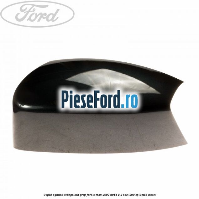 Capac oglinda stanga sea grey Ford S-Max 2007-2014 2.2 TDCi 200 cp KNWA diesel