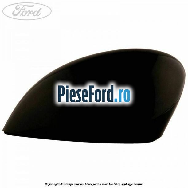 Capac oglinda stanga shadow black Ford B-Max 1.4 90 cp SPJD, SPJE benzina