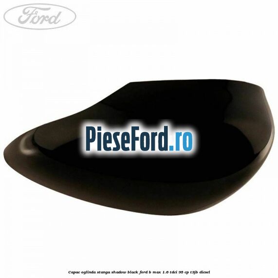 Capac oglinda stanga shadow black Ford B-Max 1.6 TDCi 95 cp T3JB diesel