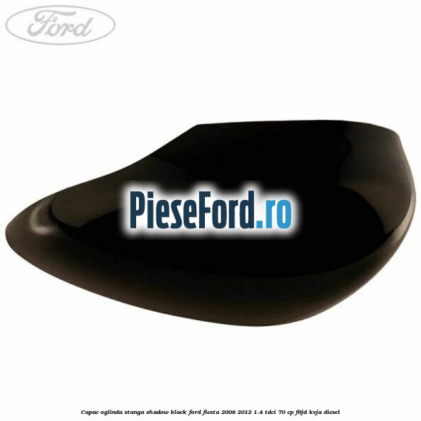 Capac oglinda stanga shadow black Ford Fiesta 2008-2012 1.4 TDCi 70 cp Capac oglinda stanga shadow black Ford Fiesta 2008-2012 1.4 TDCi 70 cp F6JD, KVJA diesel