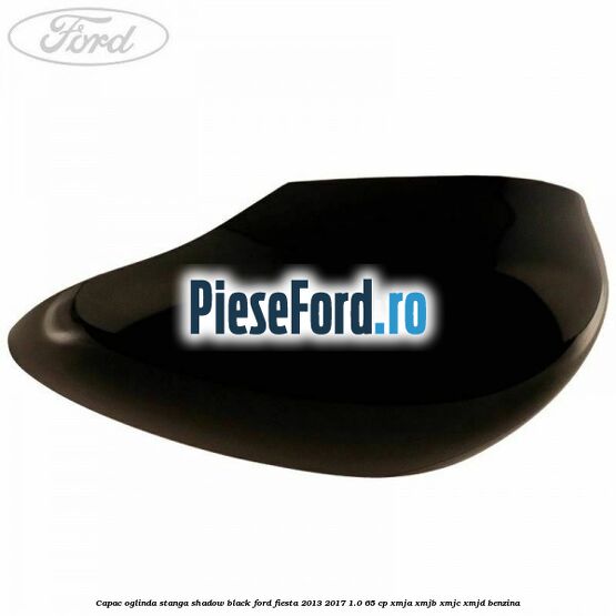 Capac oglinda stanga shadow black Ford Fiesta 2013-2017 1.0 65 cp Capac oglinda stanga shadow black Ford Fiesta 2013-2017 1.0 65 cp XMJA, XMJB, XMJC, XMJD benzina