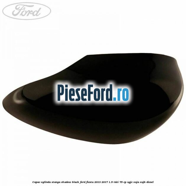 Capac oglinda stanga shadow black Ford Fiesta 2013-2017 1.5 TDCi 75 cp Capac oglinda stanga shadow black Ford Fiesta 2013-2017 1.5 TDCi 75 cp UGJC, XUJA, XUJB diesel