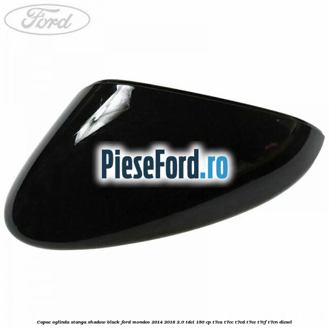 Capac oglinda stanga shadow black Ford Mondeo 2014-2018 2.0 TDCi 150 cp Capac oglinda stanga shadow black Ford Mondeo 2014-2018 2.0 TDCi 150 cp T7CA, T7CC, T7CD, T7CE, T7CF, T7CN diesel