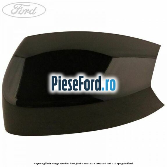 Capac oglinda stanga Shadow Blak Ford C-Max 2011-2015 2.0 TDCi 115 cp TYDA diesel