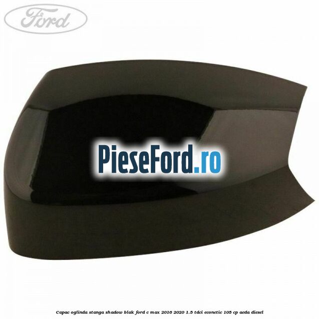 Capac oglinda stanga Shadow Blak Ford C-Max 2016-2020 1.5 TDCi ECOnetic 105 cp Capac oglinda stanga Shadow Blak Ford C-Max 2016-2020 1.5 TDCi ECOnetic 105 cp AEDA diesel
