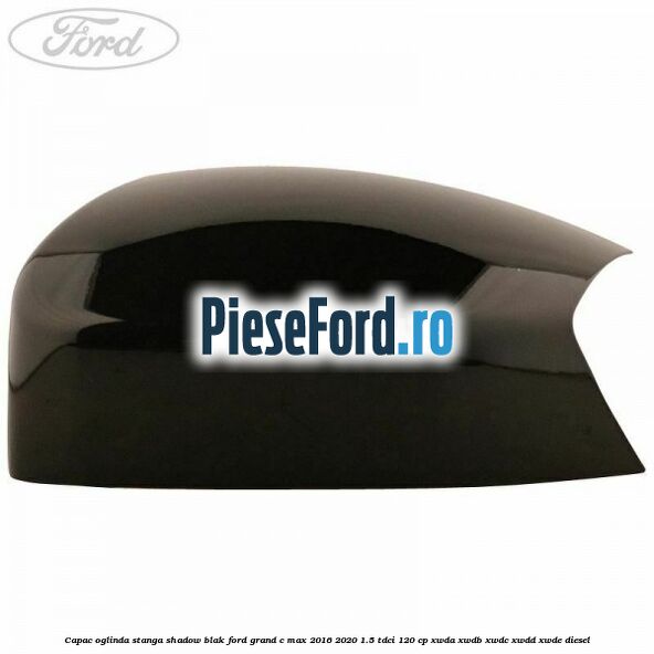 Capac oglinda stanga Shadow Blak Ford Grand C-Max 2016-2020 1.5 TDCi 120 cp XWDA, XWDB, XWDC, XWDD, XWDE diesel