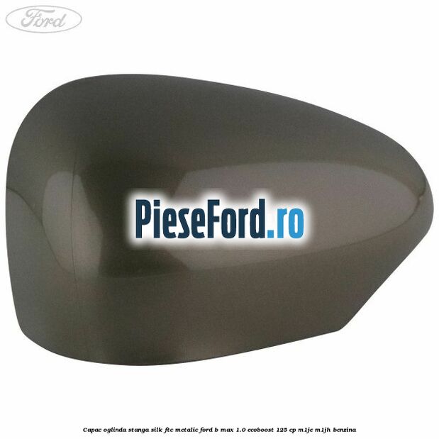 Capac oglinda stanga silk ftc metalic Ford B-Max 1.0 EcoBoost 125 cp M1JE, M1JH benzina