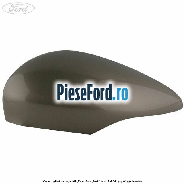 Capac oglinda stanga silk ftc metalic Ford B-Max 1.4 90 cp SPJD, SPJE benzina