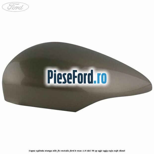 Capac oglinda stanga silk ftc metalic Ford B-Max 1.5 TDCi 75 cp UGJC, UGJG, XUJA, XUJB diesel