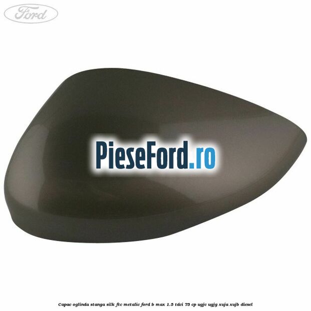 Capac oglinda stanga silk ftc metalic Ford B-Max 1.5 TDCi 75 cp UGJC, UGJG, XUJA, XUJB diesel
