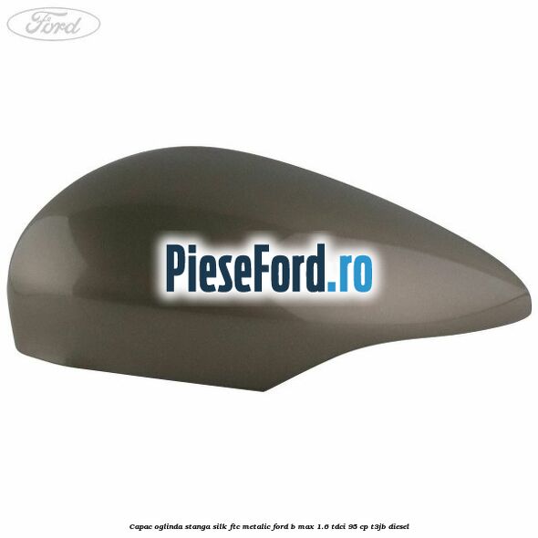 Capac oglinda stanga silk ftc metalic Ford B-Max 1.6 TDCi 95 cp T3JB diesel