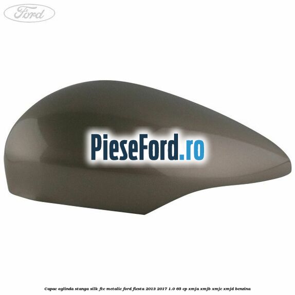 Capac oglinda stanga silk ftc metalic Ford Fiesta 2013-2017 1.0 65 cp XMJA, XMJB, XMJC, XMJD benzina