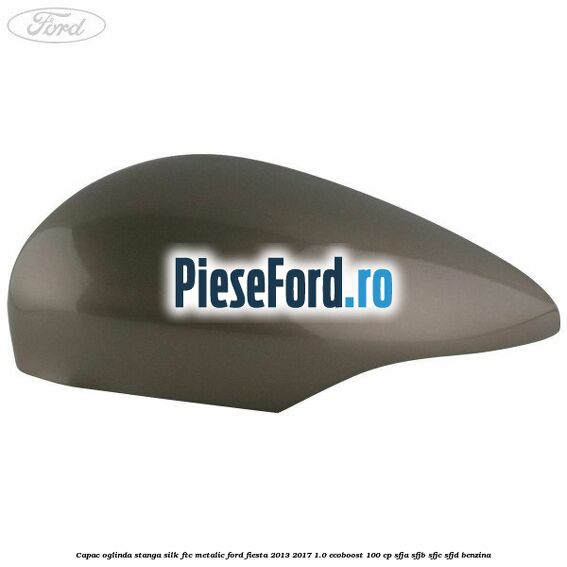 Capac oglinda stanga silk ftc metalic Ford Fiesta 2013-2017 1.0 EcoBoost 100 cp Capac oglinda stanga silk ftc metalic Ford Fiesta 2013-2017 1.0 EcoBoost 100 cp SFJA, SFJB, SFJC, SFJD benzina