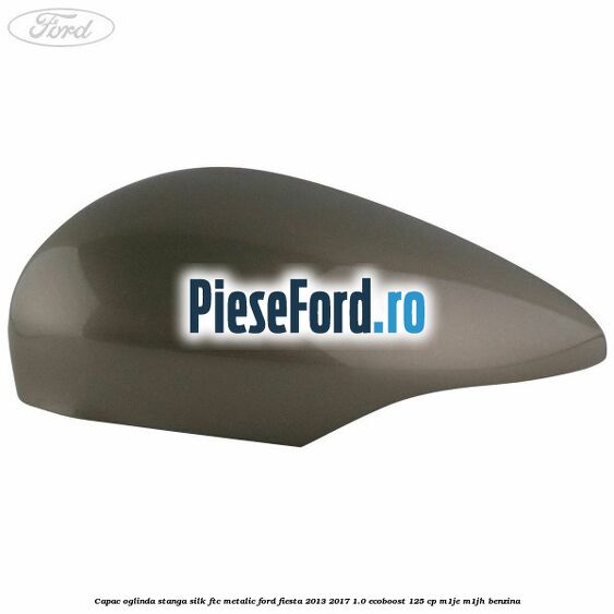 Capac oglinda stanga silk ftc metalic Ford Fiesta 2013-2017 1.0 EcoBoost 125 cp M1JE, M1JH benzina