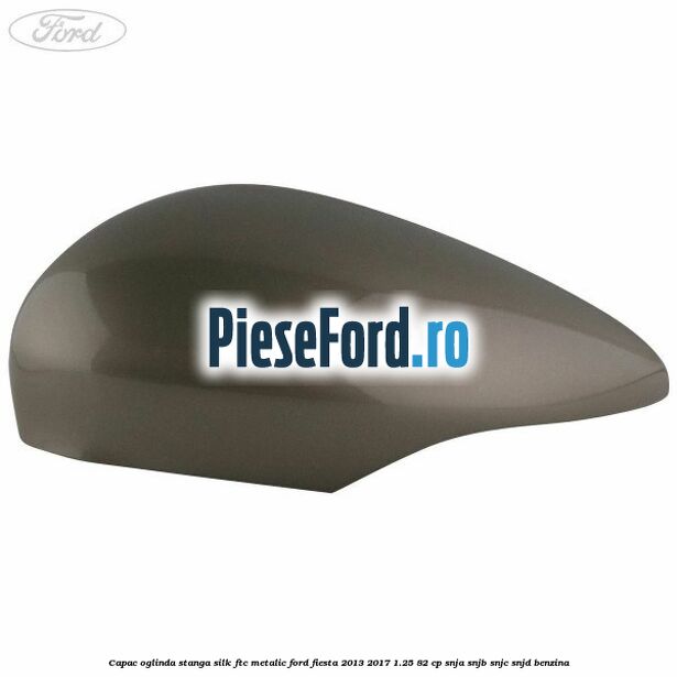 Capac oglinda stanga silk ftc metalic Ford Fiesta 2013-2017 1.25 82 cp SNJA, SNJB, SNJC, SNJD benzina