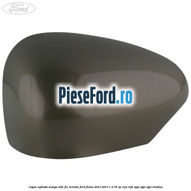 Capac oglinda stanga silk ftc metalic Ford Fiesta 2013-2017 1.4 97 cp RTJA, RTJB, SPJA, SPJC, SPJE benzina