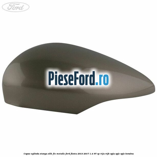 Capac oglinda stanga silk ftc metalic Ford Fiesta 2013-2017 1.4 97 cp RTJA, RTJB, SPJA, SPJC, SPJE benzina
