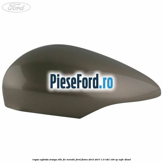 Capac oglinda stanga silk ftc metalic Ford Fiesta 2013-2017 1.5 TDCi 100 cp Capac oglinda stanga silk ftc metalic Ford Fiesta 2013-2017 1.5 TDCi 100 cp XUJH diesel