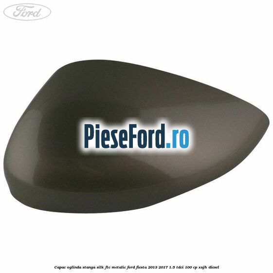 Capac oglinda stanga silk ftc metalic Ford Fiesta 2013-2017 1.5 TDCi 100 cp Capac oglinda stanga silk ftc metalic Ford Fiesta 2013-2017 1.5 TDCi 100 cp XUJH diesel