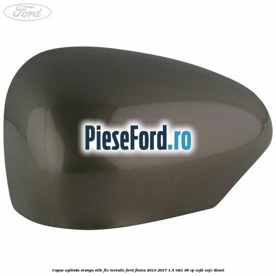 Capac oglinda stanga silk ftc metalic Ford Fiesta 2013-2017 1.5 TDCi 95 cp XVJB, XVJC diesel