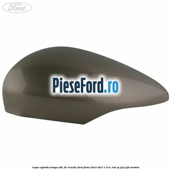 Capac oglinda stanga silk ftc metalic Ford Fiesta 2013-2017 1.6 ST 182 cp JTJA, JTJB benzina