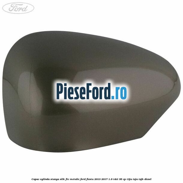 Capac oglinda stanga silk ftc metalic Ford Fiesta 2013-2017 1.6 TDCi 95 cp T3JA, TZJA, TZJB diesel