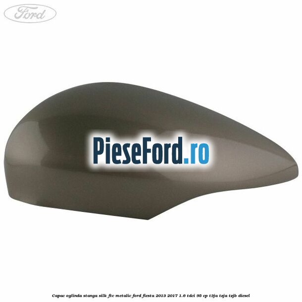 Capac oglinda stanga silk ftc metalic Ford Fiesta 2013-2017 1.6 TDCi 95 cp T3JA, TZJA, TZJB diesel