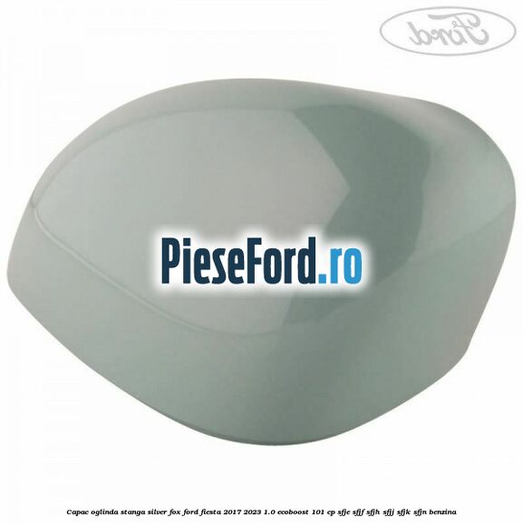 Capac oglinda stanga silver fox Ford Fiesta 2017-2023 1.0 EcoBoost 101 cp SFJE, SFJF, SFJH, SFJJ, SFJK, SFJN benzina