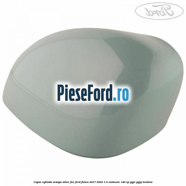 Capac oglinda stanga silver fox Ford Fiesta 2017-2023 1.0 EcoBoost 140 cp YYJE, YYJG benzina
