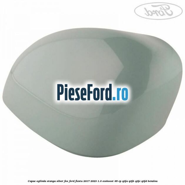 Capac oglinda stanga silver fox Ford Fiesta 2017-2023 1.0 EcoBoost 85 cp Q0JA, Q0JB, Q0JC, Q0JD benzina