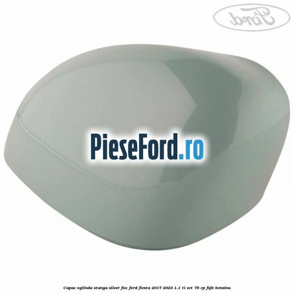 Capac oglinda stanga silver fox Ford Fiesta 2017-2023 1.1 Ti-VCT 75 cp FSJB benzina