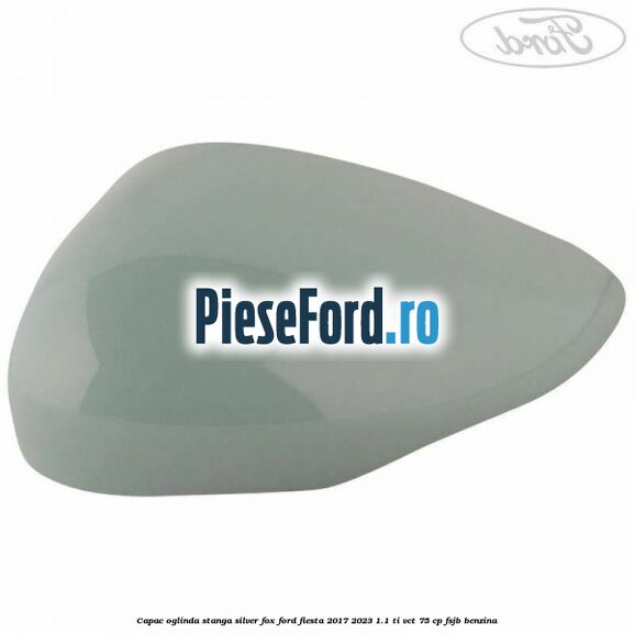 Capac oglinda stanga silver fox Ford Fiesta 2017-2023 1.1 Ti-VCT 75 cp FSJB benzina
