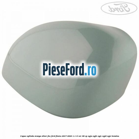 Capac oglinda stanga silver fox Ford Fiesta 2017-2023 1.1 Ti-VCT 86 cp XYJA, XYJB, XYJC, XYJD, XYJE benzina