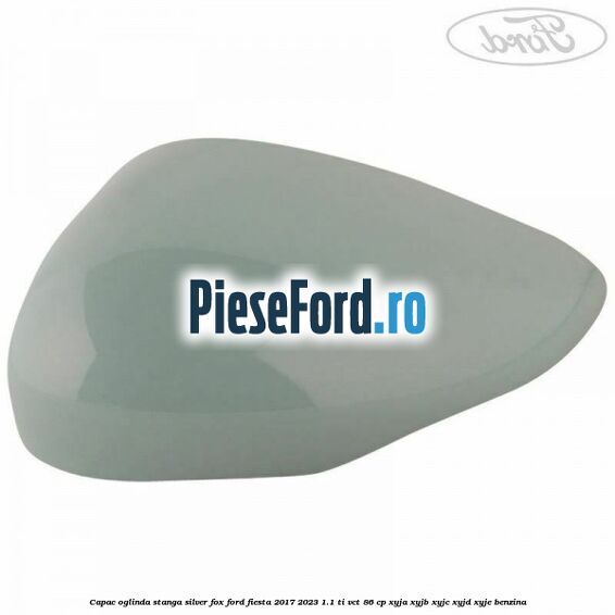 Capac oglinda stanga silver fox Ford Fiesta 2017-2023 1.1 Ti-VCT 86 cp XYJA, XYJB, XYJC, XYJD, XYJE benzina
