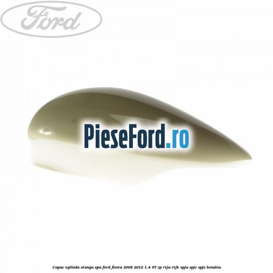 Capac oglinda stanga spa Ford Fiesta 2008-2012 1.4 97 cp Capac oglinda stanga spa Ford Fiesta 2008-2012 1.4 97 cp RTJA, RTJB, SPJA, SPJC, SPJE benzina