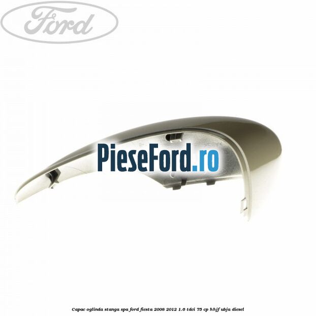Capac oglinda stanga spa Ford Fiesta 2008-2012 1.6 TDCi 75 cp HHJF, UBJA diesel